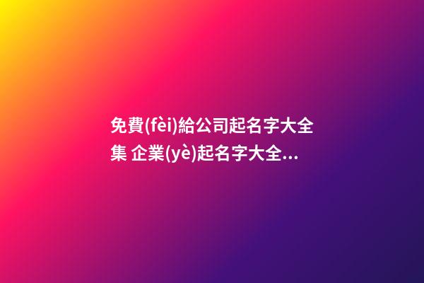 免費(fèi)給公司起名字大全集 企業(yè)起名字大全免費(fèi)